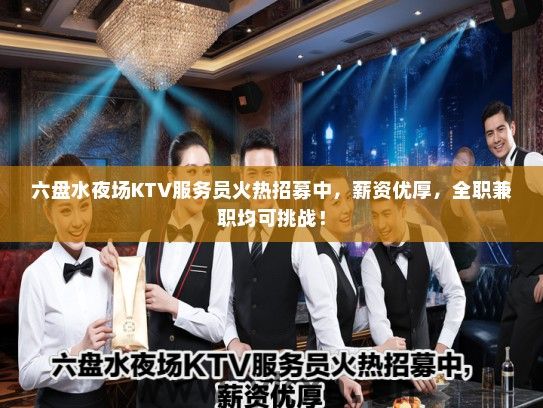 六盘水夜场KTV服务员火热招募中，薪资优厚，全职兼职均可挑战！