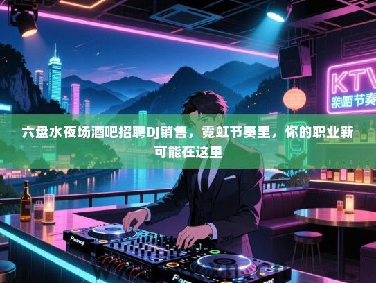 六盘水夜场酒吧招聘DJ销售，霓虹节奏里，你的职业新可能在这里